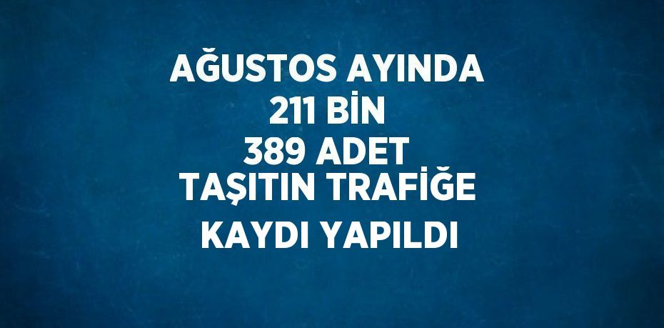 AĞUSTOS AYINDA 211 BİN 389 ADET TAŞITIN TRAFİĞE KAYDI YAPILDI