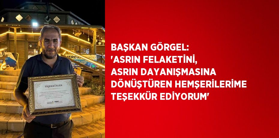 BAŞKAN GÖRGEL: 'ASRIN FELAKETİNİ, ASRIN DAYANIŞMASINA DÖNÜŞTÜREN HEMŞERİLERİME TEŞEKKÜR EDİYORUM'