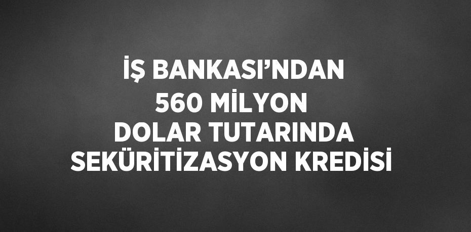 İŞ BANKASI’NDAN 560 MİLYON DOLAR TUTARINDA SEKÜRİTİZASYON KREDİSİ