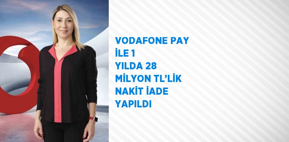 VODAFONE PAY İLE 1 YILDA 28 MİLYON TL’LİK NAKİT İADE YAPILDI