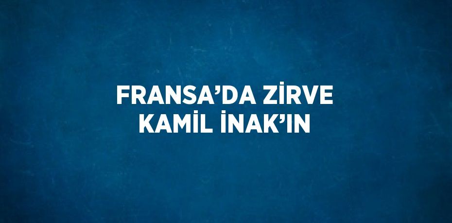 FRANSA’DA ZİRVE KAMİL İNAK’IN