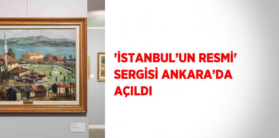 'İSTANBUL’UN RESMİ' SERGİSİ ANKARA’DA AÇILDI