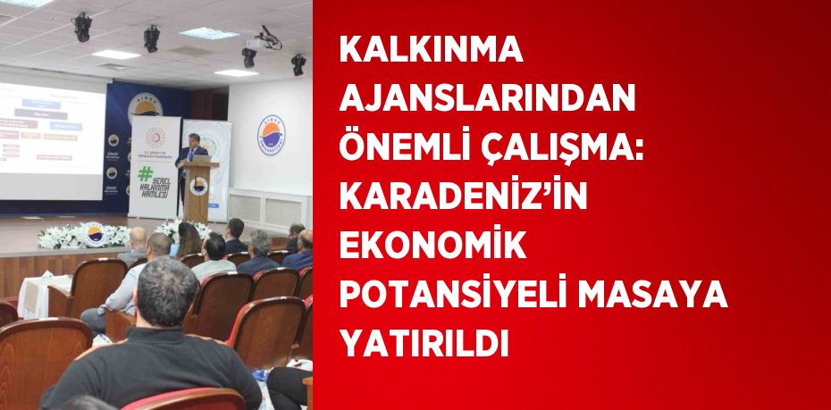 KALKINMA AJANSLARINDAN ÖNEMLİ ÇALIŞMA: KARADENİZ’İN EKONOMİK POTANSİYELİ MASAYA YATIRILDI