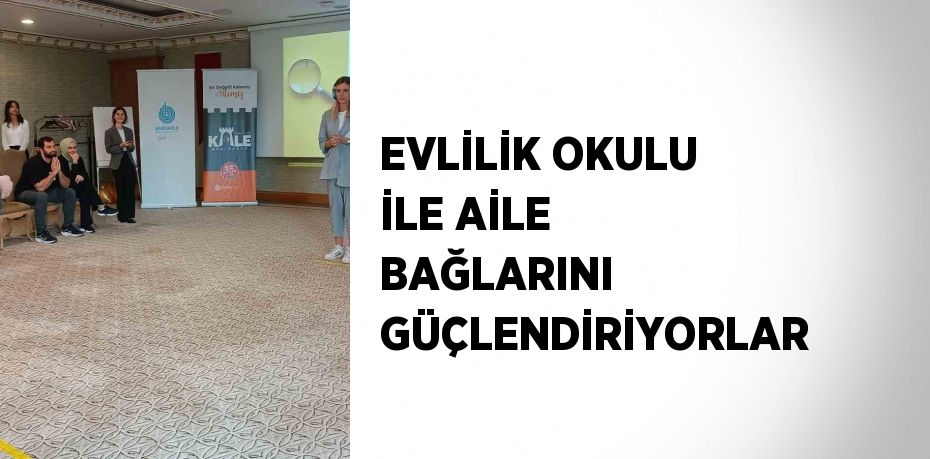 EVLİLİK OKULU İLE AİLE BAĞLARINI GÜÇLENDİRİYORLAR