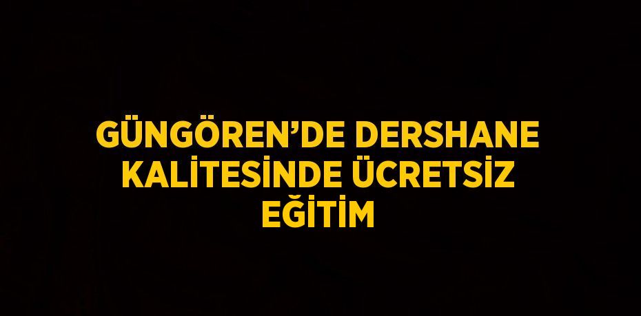 GÜNGÖREN’DE DERSHANE KALİTESİNDE ÜCRETSİZ EĞİTİM