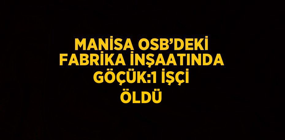 MANİSA OSB’DEKİ FABRİKA İNŞAATINDA GÖÇÜK:1 İŞÇİ ÖLDÜ