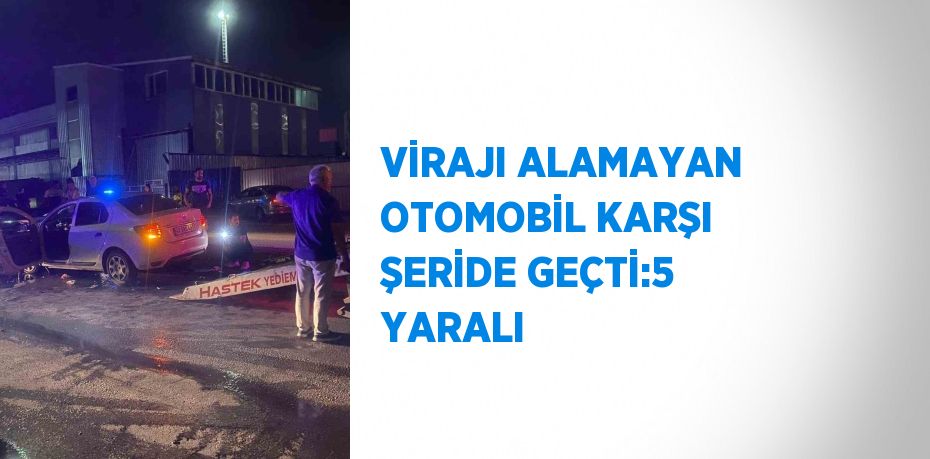 VİRAJI ALAMAYAN OTOMOBİL KARŞI ŞERİDE GEÇTİ:5 YARALI