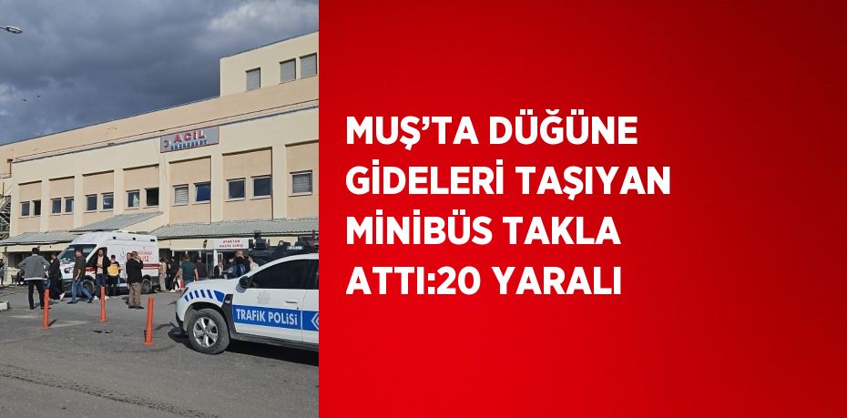 MUŞ’TA DÜĞÜNE GİDELERİ TAŞIYAN MİNİBÜS TAKLA ATTI:20 YARALI