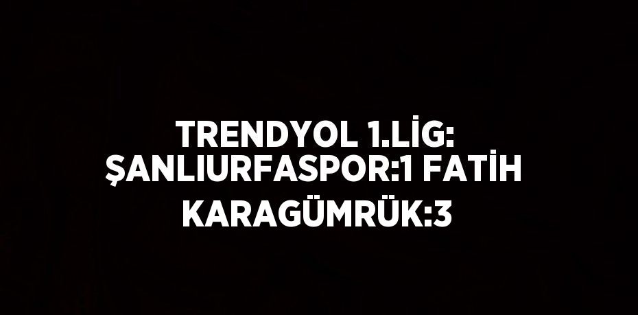 TRENDYOL 1.LİG: ŞANLIURFASPOR:1 FATİH KARAGÜMRÜK:3