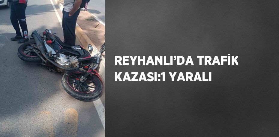 REYHANLI’DA TRAFİK KAZASI:1 YARALI