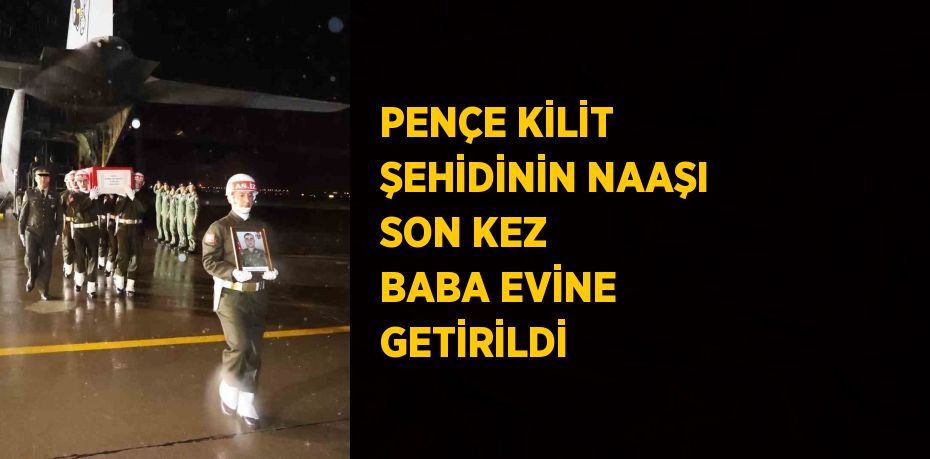 PENÇE KİLİT ŞEHİDİNİN NAAŞI SON KEZ BABA EVİNE GETİRİLDİ