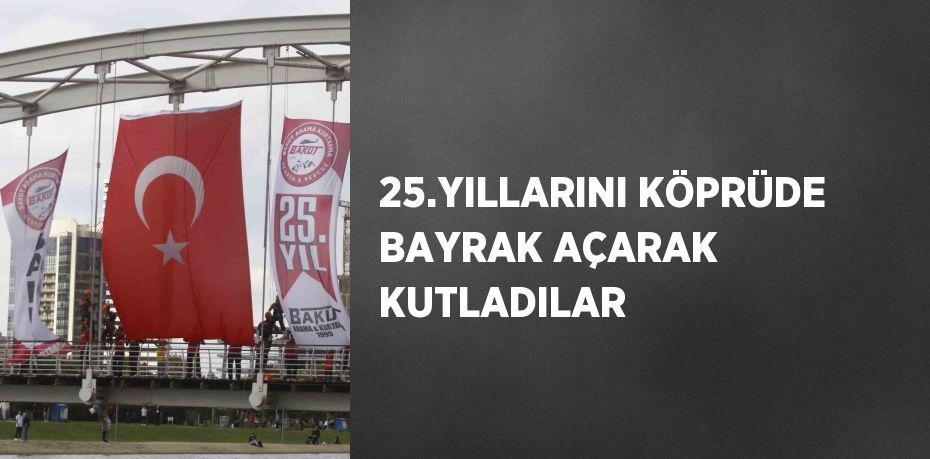 25.YILLARINI KÖPRÜDE BAYRAK AÇARAK KUTLADILAR