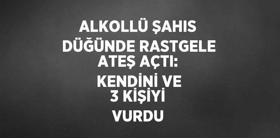 ALKOLLÜ ŞAHIS DÜĞÜNDE RASTGELE ATEŞ AÇTI: KENDİNİ VE 3 KİŞİYİ VURDU