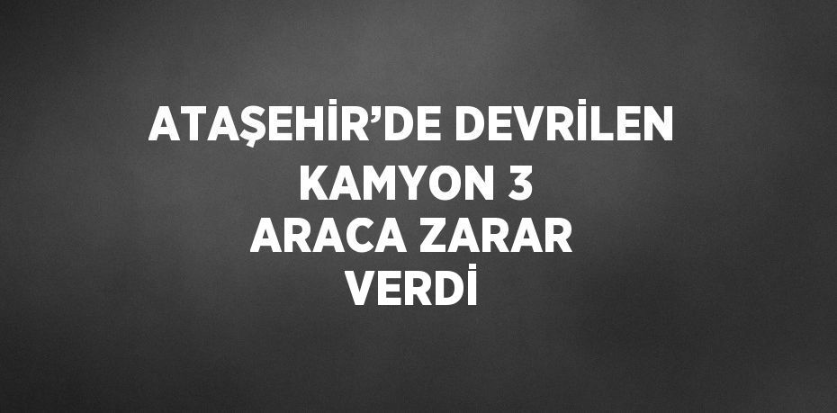 ATAŞEHİR’DE DEVRİLEN KAMYON 3 ARACA ZARAR VERDİ