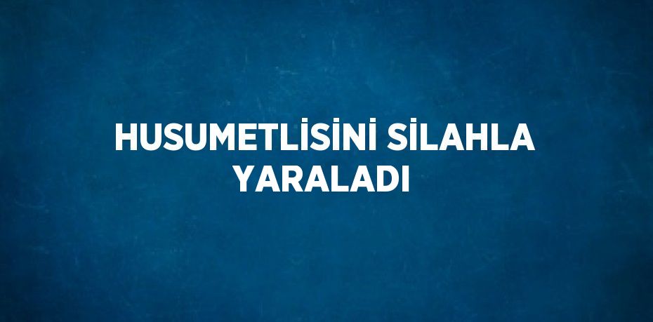 HUSUMETLİSİNİ SİLAHLA YARALADI