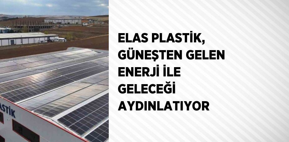 ELAS PLASTİK, GÜNEŞTEN GELEN ENERJİ İLE GELECEĞİ AYDINLATIYOR