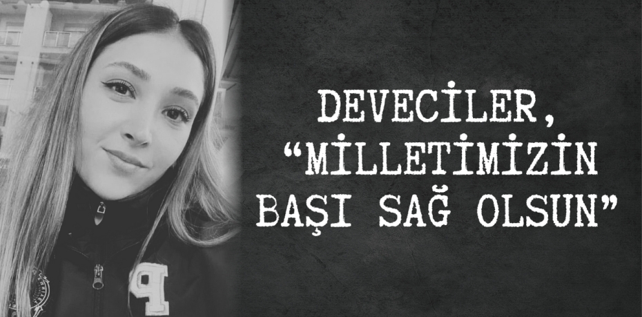 DEVECİLER, “MİLLETİMİZİN BAŞI SAĞ OLSUN”