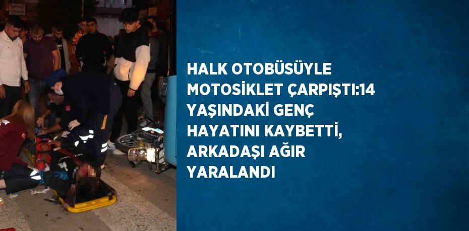 HALK OTOBÜSÜYLE MOTOSİKLET ÇARPIŞTI:14 YAŞINDAKİ GENÇ HAYATINI KAYBETTİ, ARKADAŞI AĞIR YARALANDI