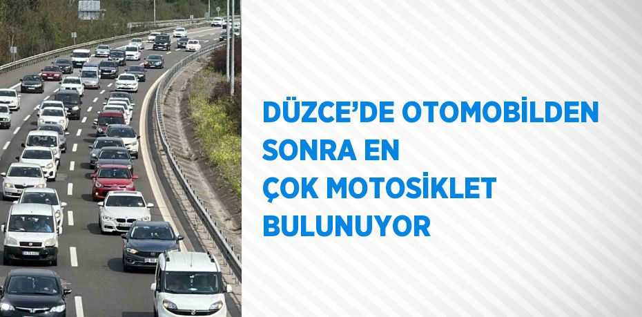 DÜZCE’DE OTOMOBİLDEN SONRA EN ÇOK MOTOSİKLET BULUNUYOR