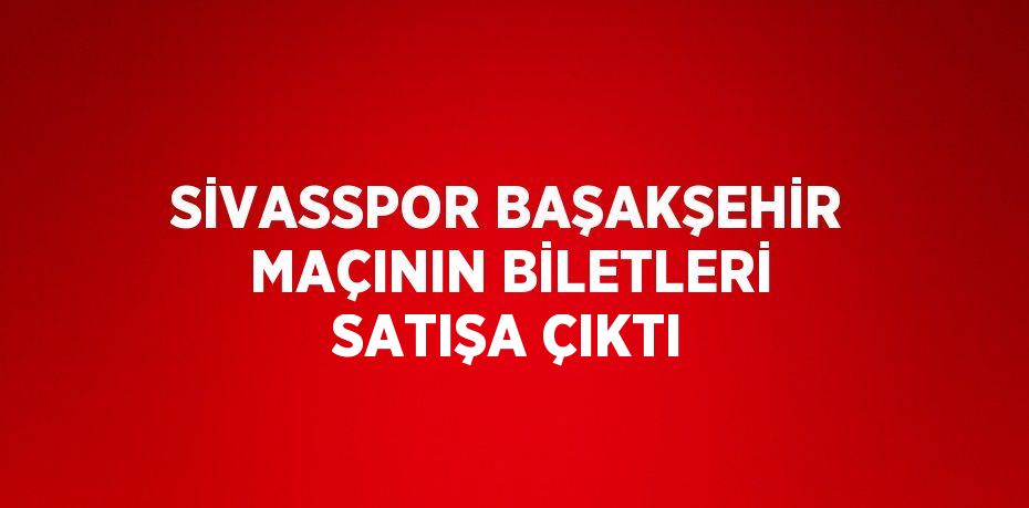 SİVASSPOR BAŞAKŞEHİR MAÇININ BİLETLERİ SATIŞA ÇIKTI