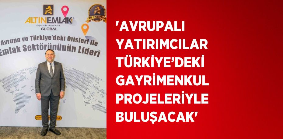 'AVRUPALI YATIRIMCILAR TÜRKİYE’DEKİ GAYRİMENKUL PROJELERİYLE BULUŞACAK'