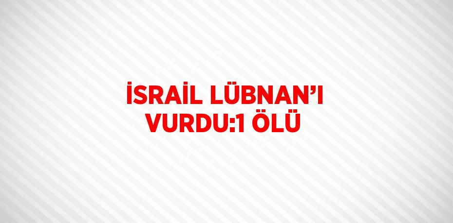 İSRAİL LÜBNAN’I VURDU:1 ÖLÜ