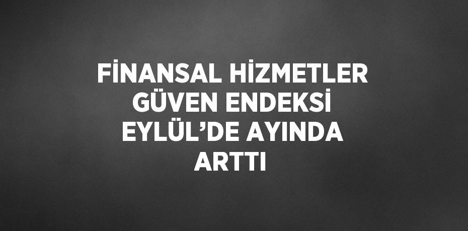 FİNANSAL HİZMETLER GÜVEN ENDEKSİ EYLÜL’DE AYINDA ARTTI