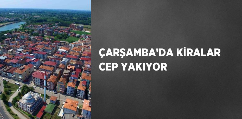 ÇARŞAMBA’DA KİRALAR CEP YAKIYOR