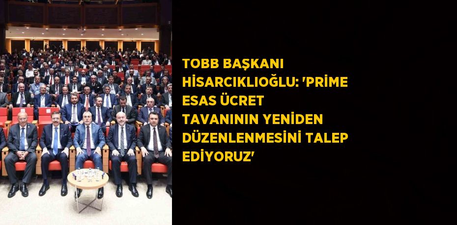 TOBB BAŞKANI HİSARCIKLIOĞLU: 'PRİME ESAS ÜCRET TAVANININ YENİDEN DÜZENLENMESİNİ TALEP EDİYORUZ'