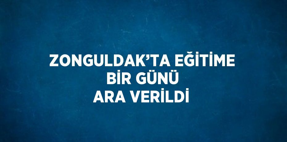 ZONGULDAK’TA EĞİTİME BİR GÜNÜ ARA VERİLDİ