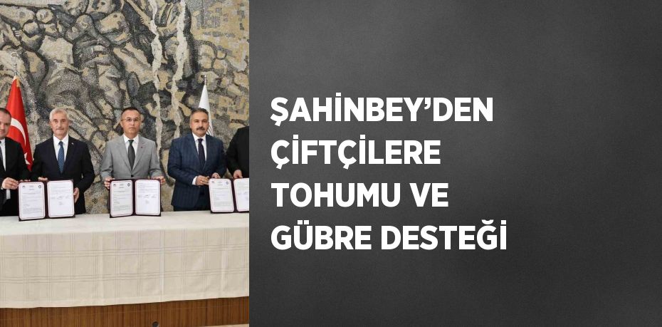 ŞAHİNBEY’DEN ÇİFTÇİLERE TOHUMU VE GÜBRE DESTEĞİ