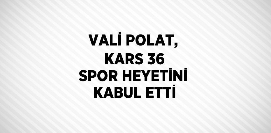 VALİ POLAT, KARS 36 SPOR HEYETİNİ KABUL ETTİ