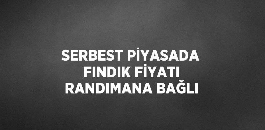 SERBEST PİYASADA FINDIK FİYATI RANDIMANA BAĞLI