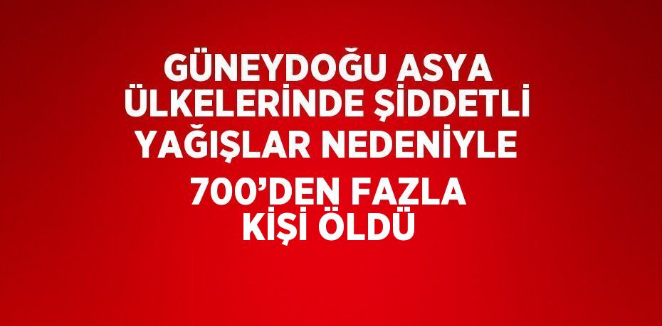 GÜNEYDOĞU ASYA ÜLKELERİNDE ŞİDDETLİ YAĞIŞLAR NEDENİYLE 700’DEN FAZLA KİŞİ ÖLDÜ