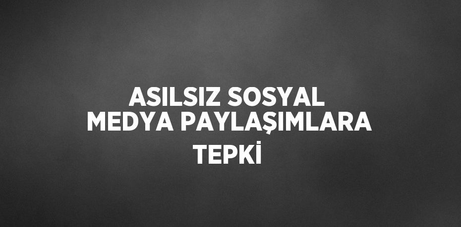 ASILSIZ SOSYAL MEDYA PAYLAŞIMLARA TEPKİ