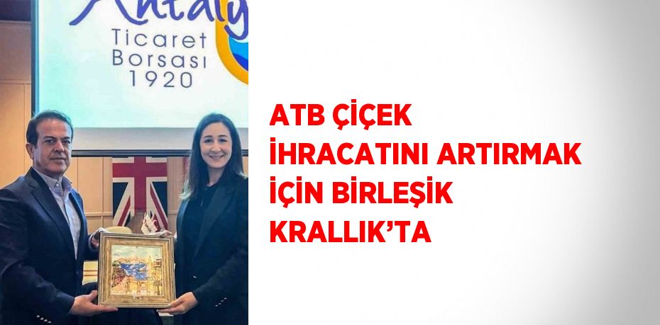 ATB ÇİÇEK İHRACATINI ARTIRMAK İÇİN BİRLEŞİK KRALLIK’TA