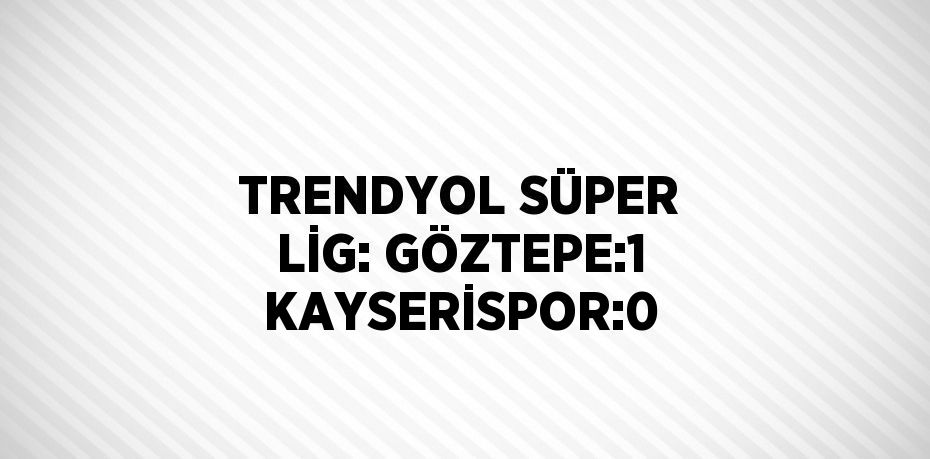 TRENDYOL SÜPER LİG: GÖZTEPE:1 KAYSERİSPOR:0