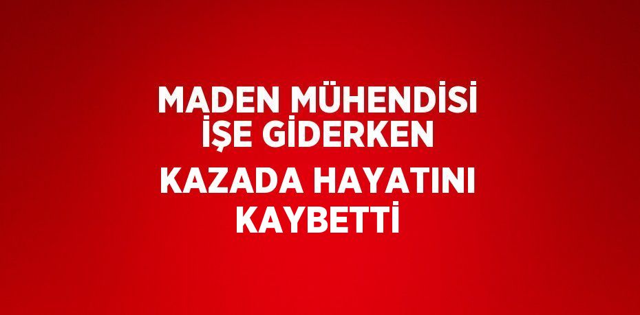 MADEN MÜHENDİSİ İŞE GİDERKEN KAZADA HAYATINI KAYBETTİ