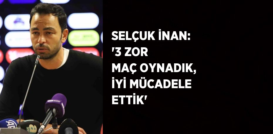 SELÇUK İNAN: '3 ZOR MAÇ OYNADIK, İYİ MÜCADELE ETTİK'