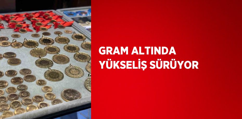 GRAM ALTINDA YÜKSELİŞ SÜRÜYOR