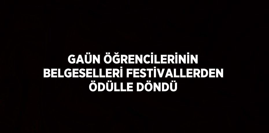 GAÜN ÖĞRENCİLERİNİN BELGESELLERİ FESTİVALLERDEN ÖDÜLLE DÖNDÜ