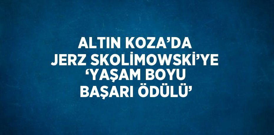 ALTIN KOZA’DA JERZ SKOLİMOWSKİ’YE ‘YAŞAM BOYU BAŞARI ÖDÜLÜ’