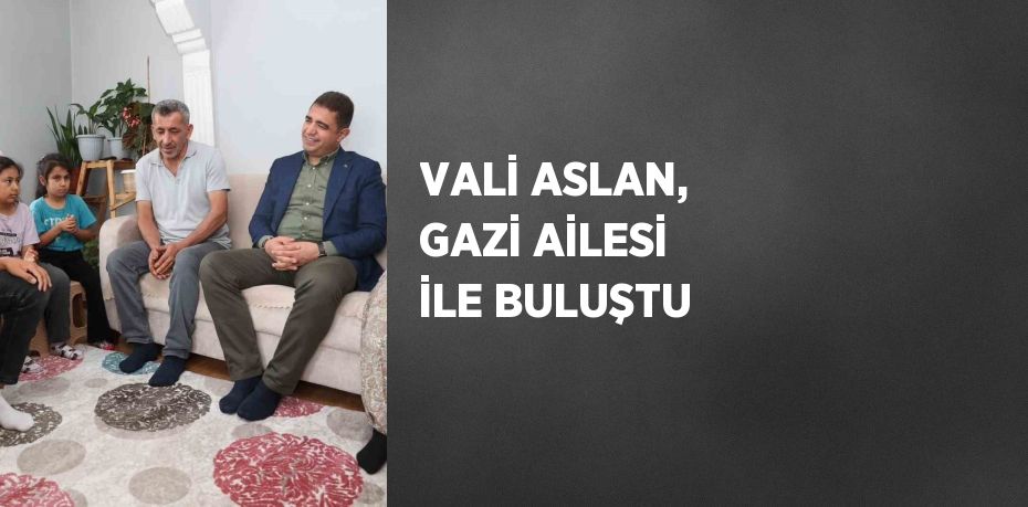 VALİ ASLAN, GAZİ AİLESİ İLE BULUŞTU