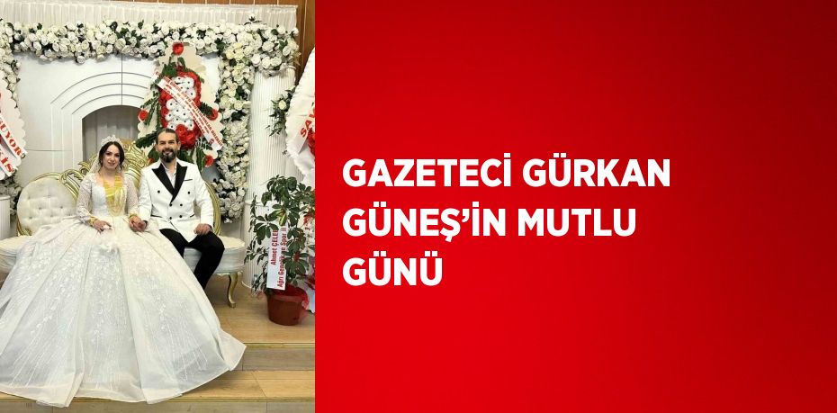 GAZETECİ GÜRKAN GÜNEŞ’İN MUTLU GÜNÜ