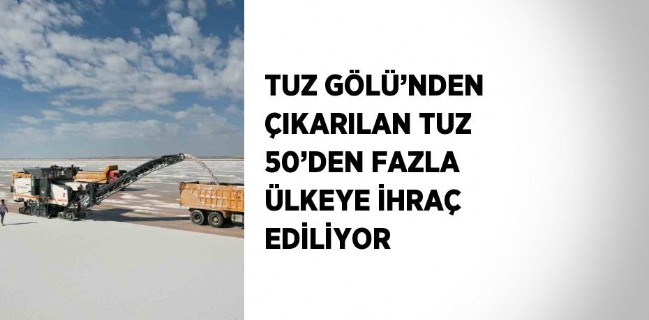 TUZ GÖLÜ’NDEN ÇIKARILAN TUZ 50’DEN FAZLA ÜLKEYE İHRAÇ EDİLİYOR