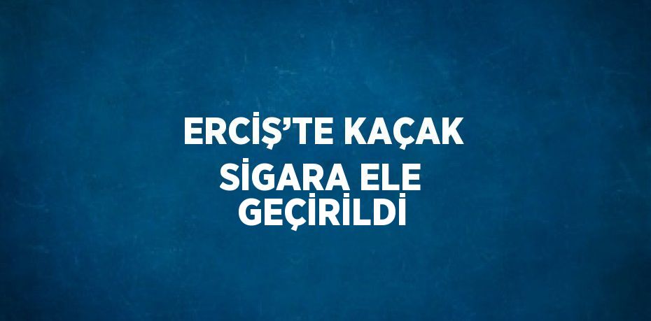 ERCİŞ’TE KAÇAK SİGARA ELE GEÇİRİLDİ