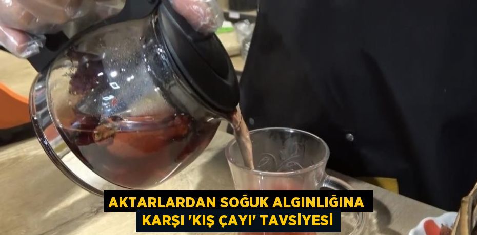 AKTARLARDAN SOĞUK ALGINLIĞINA KARŞI 'KIŞ ÇAYI' TAVSİYESİ