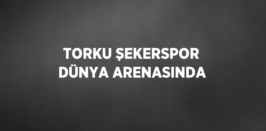 TORKU ŞEKERSPOR DÜNYA ARENASINDA