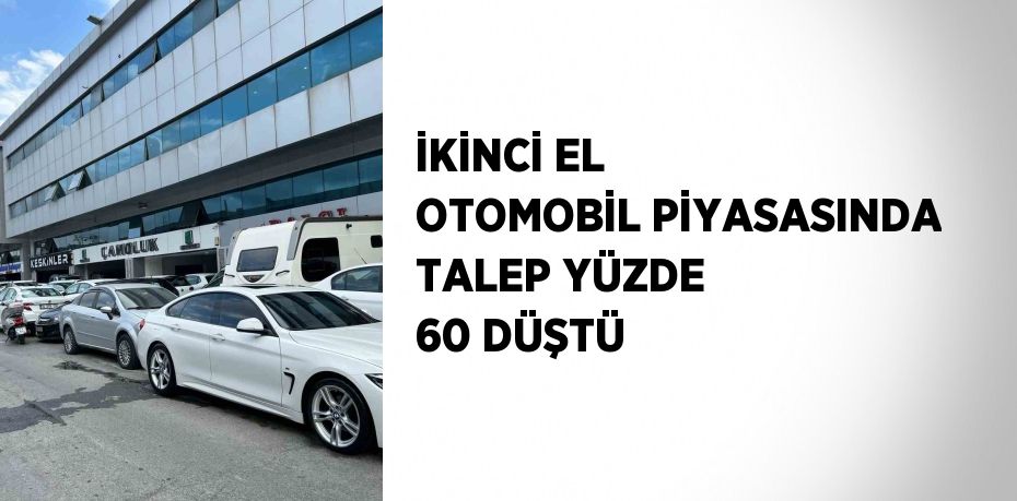 İKİNCİ EL OTOMOBİL PİYASASINDA TALEP YÜZDE 60 DÜŞTÜ