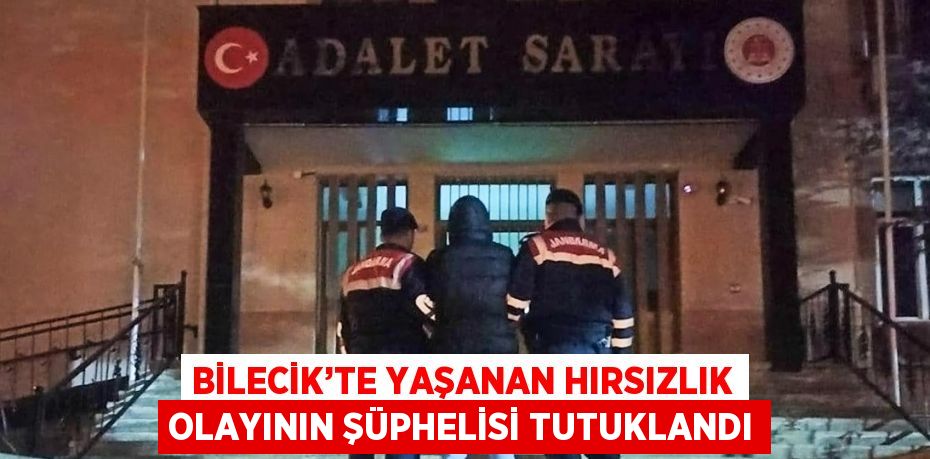 BİLECİK’TE YAŞANAN HIRSIZLIK OLAYININ ŞÜPHELİSİ TUTUKLANDI